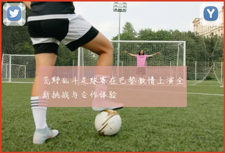 荒野乱斗足球赛在巴黎激情上演全新挑战与合作体验