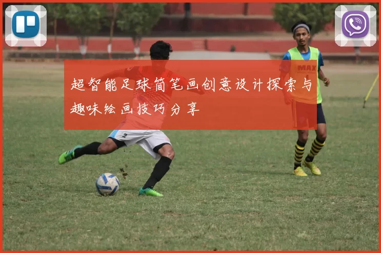 超智能足球简笔画创意设计探索与趣味绘画技巧分享