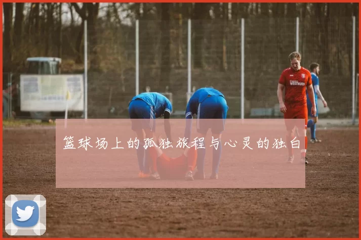 篮球场上的孤独旅程与心灵的独白
