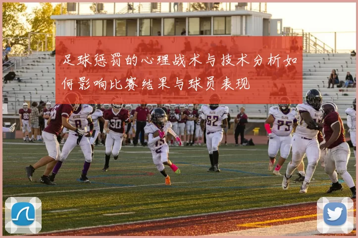 足球惩罚的心理战术与技术分析如何影响比赛结果与球员表现