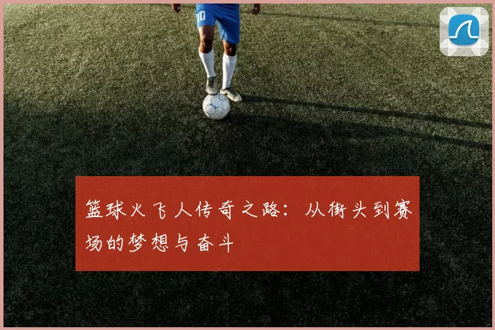 篮球火飞人传奇之路：从街头到赛场的梦想与奋斗