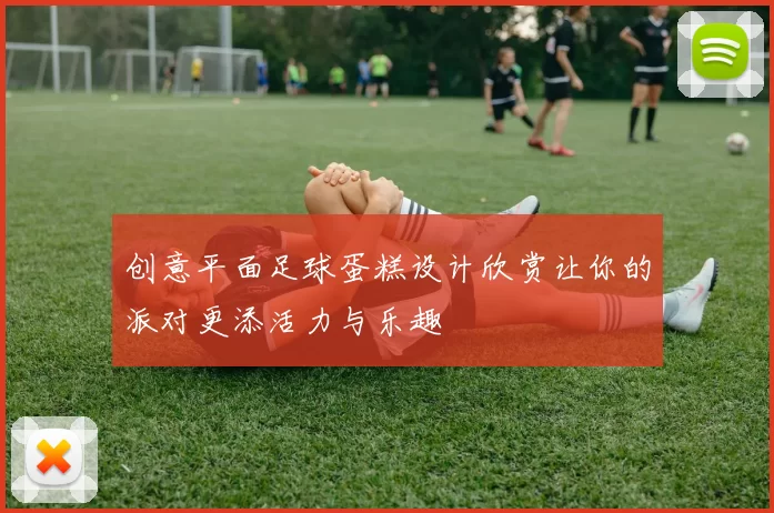 创意平面足球蛋糕设计欣赏让你的派对更添活力与乐趣