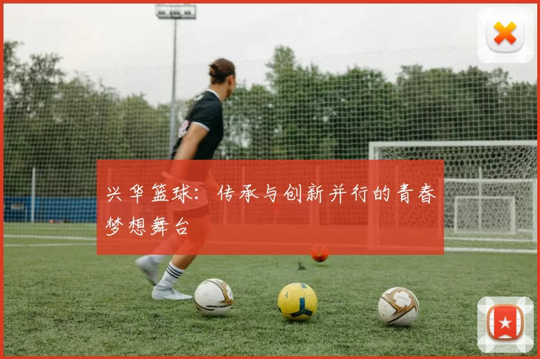兴华篮球：传承与创新并行的青春梦想舞台