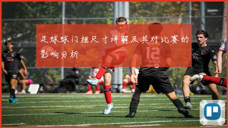 足球球门框尺寸详解及其对比赛的影响分析