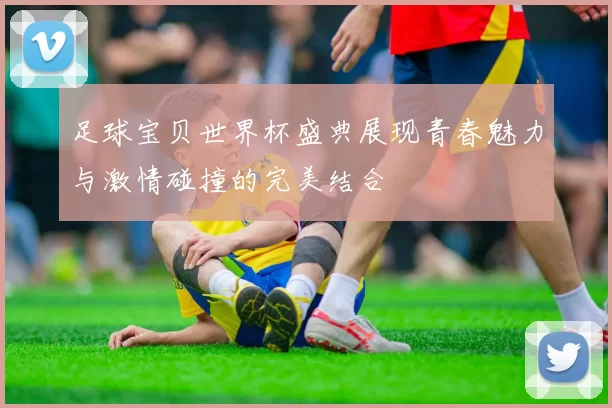 足球宝贝世界杯盛典展现青春魅力与激情碰撞的完美结合